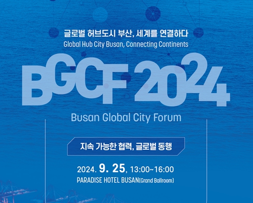 글로벌 허브도시 부산, 세계를 연결하다/BGCF 2024 Busan Global City Forum/지속 가능한 협력, 글로벌 동행/2024. 9. 25, 13:00~16:00/paradise hotel busan(grand ballroom)